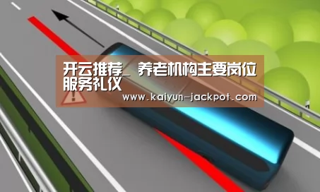 开云推荐_
养老机构主要岗位服务礼仪(图2) 开云APP