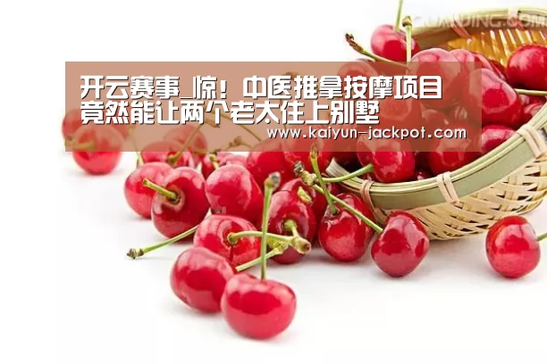 开云赛事_惊!中医推拿按摩项目竟然能让两个老太住上别墅(图1) 开云赛事