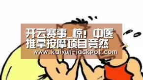 开云赛事_惊!中医推拿按摩项目竟然能让两个老太住上别墅(图2) 开云APP