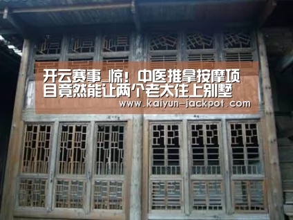 开云赛事_惊!中医推拿按摩项目竟然能让两个老太住上别墅(图3) 开云APP