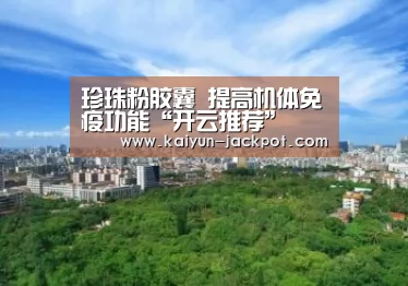 珍珠粉胶囊 提高机体免疫功能“开云推荐”(图1) 开云推荐
